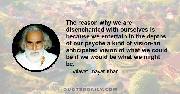 The reason why we are disenchanted with ourselves is because we entertain in the depths of our psyche a kind of vision-an anticipated vision of what we could be if we would be what we might be.