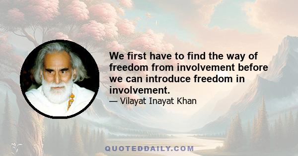 We first have to find the way of freedom from involvement before we can introduce freedom in involvement.