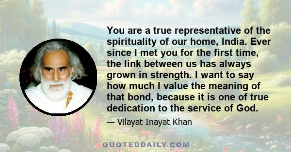 You are a true representative of the spirituality of our home, India. Ever since I met you for the first time, the link between us has always grown in strength. I want to say how much I value the meaning of that bond,