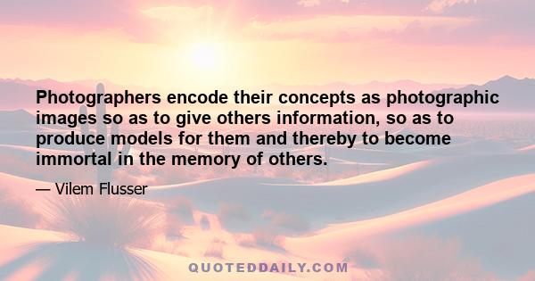 Photographers encode their concepts as photographic images so as to give others information, so as to produce models for them and thereby to become immortal in the memory of others.