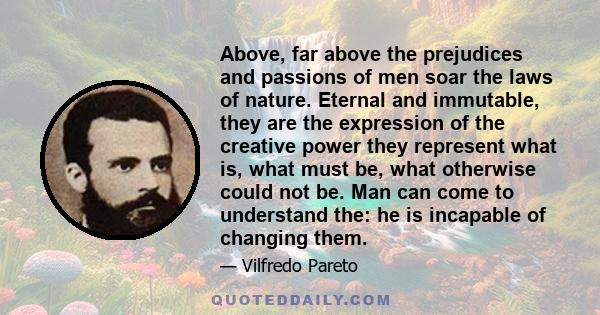 Above, far above the prejudices and passions of men soar the laws of nature. Eternal and immutable, they are the expression of the creative power they represent what is, what must be, what otherwise could not be. Man