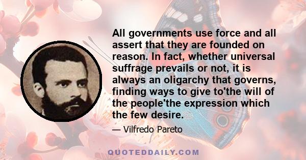 All governments use force and all assert that they are founded on reason. In fact, whether universal suffrage prevails or not, it is always an oligarchy that governs, finding ways to give to'the will of the people'the