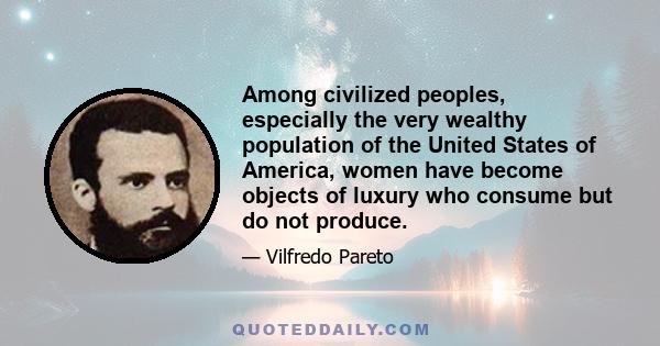 Among civilized peoples, especially the very wealthy population of the United States of America, women have become objects of luxury who consume but do not produce.