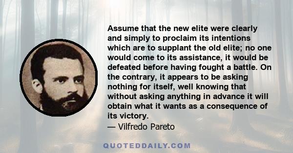 Assume that the new elite were clearly and simply to proclaim its intentions which are to supplant the old elite; no one would come to its assistance, it would be defeated before having fought a battle. On the contrary, 