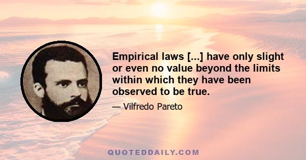 Empirical laws [...] have only slight or even no value beyond the limits within which they have been observed to be true.