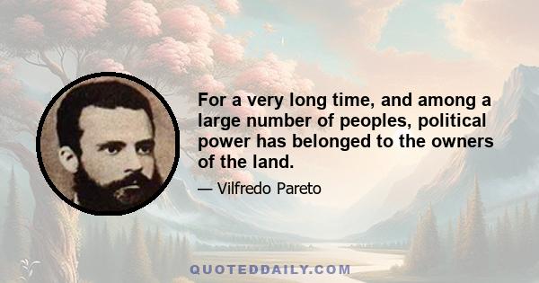 For a very long time, and among a large number of peoples, political power has belonged to the owners of the land.