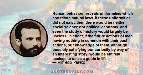 Human behaviour reveals uniformities which constitute natural laws. If these uniformities did not exist, then there would be neither social science nor political economy, and even the study of history would largely be