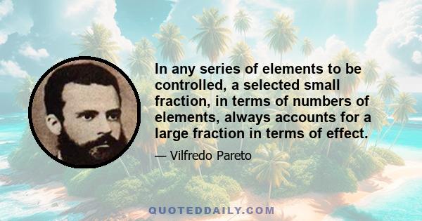 In any series of elements to be controlled, a selected small fraction, in terms of numbers of elements, always accounts for a large fraction in terms of effect.