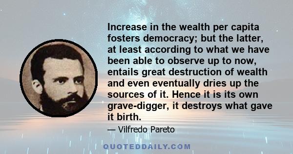 Increase in the wealth per capita fosters democracy; but the latter, at least according to what we have been able to observe up to now, entails great destruction of wealth and even eventually dries up the sources of it. 