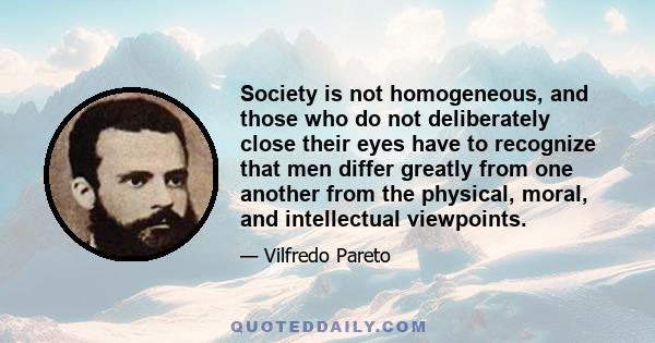 Society is not homogeneous, and those who do not deliberately close their eyes have to recognize that men differ greatly from one another from the physical, moral, and intellectual viewpoints.