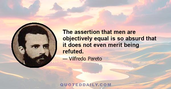 The assertion that men are objectively equal is so absurd that it does not even merit being refuted.