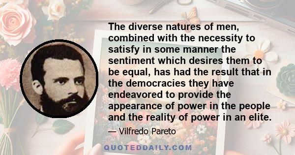 The diverse natures of men, combined with the necessity to satisfy in some manner the sentiment which desires them to be equal, has had the result that in the democracies they have endeavored to provide the appearance