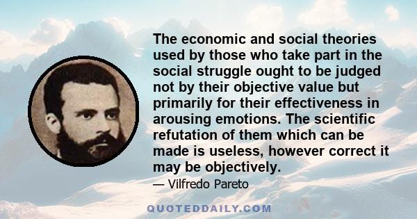 The economic and social theories used by those who take part in the social struggle ought to be judged not by their objective value but primarily for their effectiveness in arousing emotions. The scientific refutation