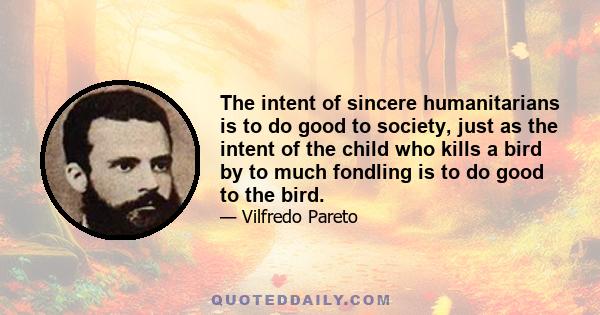 The intent of sincere humanitarians is to do good to society, just as the intent of the child who kills a bird by to much fondling is to do good to the bird.