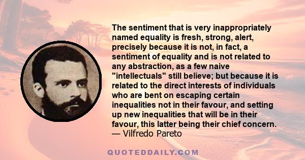 The sentiment that is very inappropriately named equality is fresh, strong, alert, precisely because it is not, in fact, a sentiment of equality and is not related to any abstraction, as a few naive intellectuals still