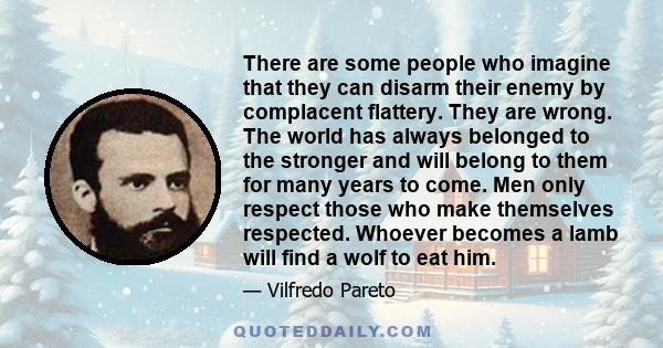 There are some people who imagine that they can disarm their enemy by complacent flattery. They are wrong. The world has always belonged to the stronger and will belong to them for many years to come. Men only respect