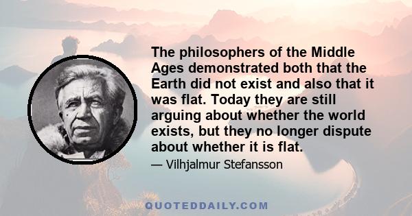 The philosophers of the Middle Ages demonstrated both that the Earth did not exist and also that it was flat. Today they are still arguing about whether the world exists, but they no longer dispute about whether it is