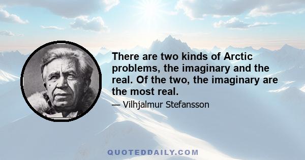 There are two kinds of Arctic problems, the imaginary and the real. Of the two, the imaginary are the most real.