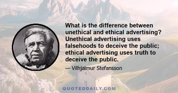 What is the difference between unethical and ethical advertising? Unethical advertising uses falsehoods to deceive the public; ethical advertising uses truth to deceive the public.