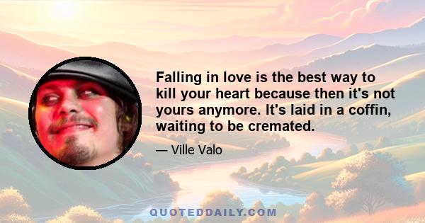 Falling in love is the best way to kill your heart because then it's not yours anymore. It's laid in a coffin, waiting to be cremated.