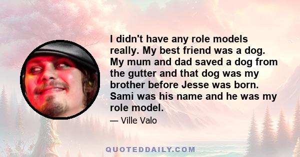 I didn't have any role models really. My best friend was a dog. My mum and dad saved a dog from the gutter and that dog was my brother before Jesse was born. Sami was his name and he was my role model.