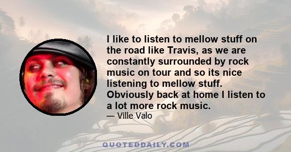 I like to listen to mellow stuff on the road like Travis, as we are constantly surrounded by rock music on tour and so its nice listening to mellow stuff. Obviously back at home I listen to a lot more rock music.