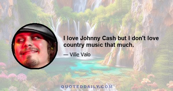 I love Johnny Cash but I don't love country music that much.