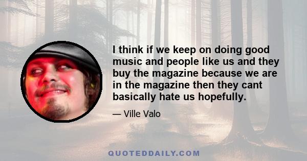 I think if we keep on doing good music and people like us and they buy the magazine because we are in the magazine then they cant basically hate us hopefully.