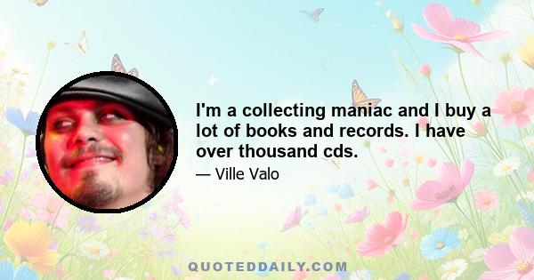 I'm a collecting maniac and I buy a lot of books and records. I have over thousand cds.