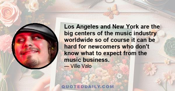 Los Angeles and New York are the big centers of the music industry worldwide so of course it can be hard for newcomers who don't know what to expect from the music business.