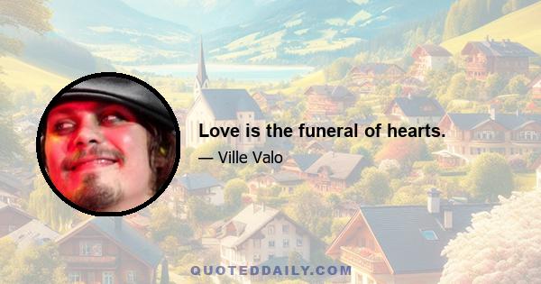 Love is the funeral of hearts.