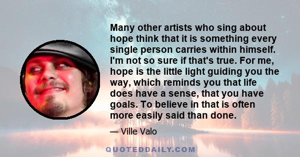 Many other artists who sing about hope think that it is something every single person carries within himself. I'm not so sure if that's true. For me, hope is the little light guiding you the way, which reminds you that