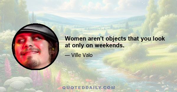 Women aren't objects that you look at only on weekends.