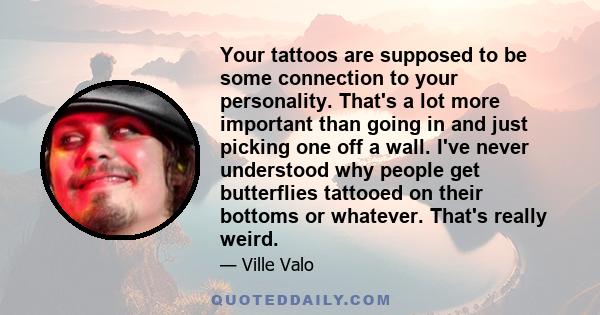 Your tattoos are supposed to be some connection to your personality. That's a lot more important than going in and just picking one off a wall. I've never understood why people get butterflies tattooed on their bottoms