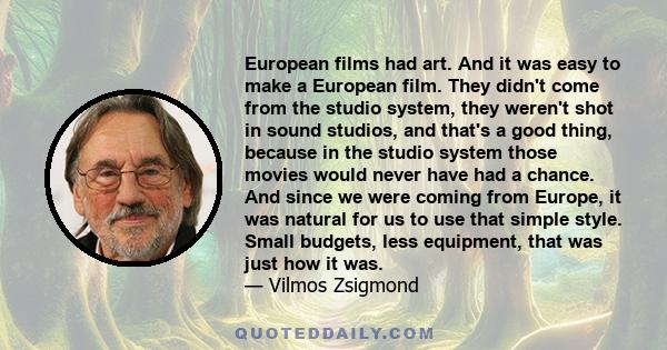 European films had art. And it was easy to make a European film. They didn't come from the studio system, they weren't shot in sound studios, and that's a good thing, because in the studio system those movies would