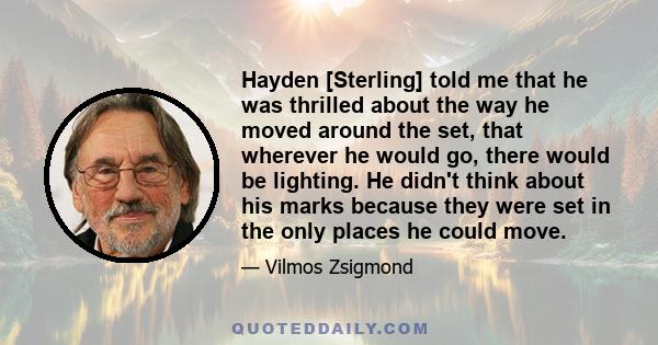 Hayden [Sterling] told me that he was thrilled about the way he moved around the set, that wherever he would go, there would be lighting. He didn't think about his marks because they were set in the only places he could 