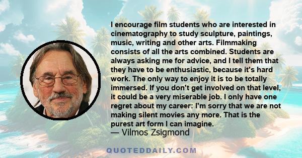 I encourage film students who are interested in cinematography to study sculpture, paintings, music, writing and other arts. Filmmaking consists of all the arts combined. Students are always asking me for advice, and I