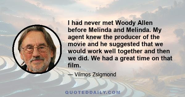 I had never met Woody Allen before Melinda and Melinda. My agent knew the producer of the movie and he suggested that we would work well together and then we did. We had a great time on that film.