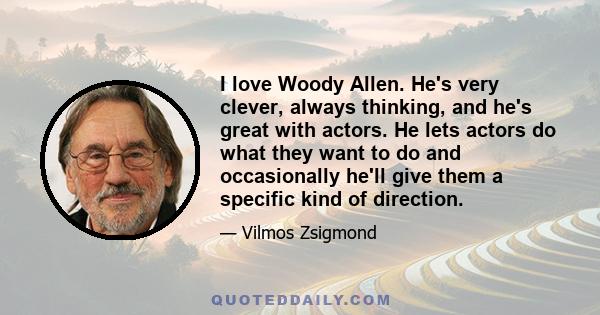 I love Woody Allen. He's very clever, always thinking, and he's great with actors. He lets actors do what they want to do and occasionally he'll give them a specific kind of direction.