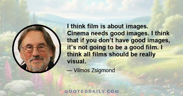 I think film is about images. Cinema needs good images. I think that if you don’t have good images, it’s not going to be a good film. I think all films should be really visual.