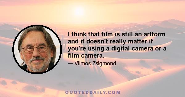 I think that film is still an artform and it doesn't really matter if you're using a digital camera or a film camera.