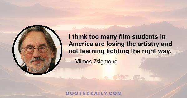 I think too many film students in America are losing the artistry and not learning lighting the right way.