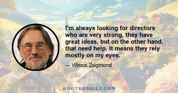 I'm always looking for directors who are very strong, they have great ideas, but on the other hand, that need help. It means they rely mostly on my eyes.