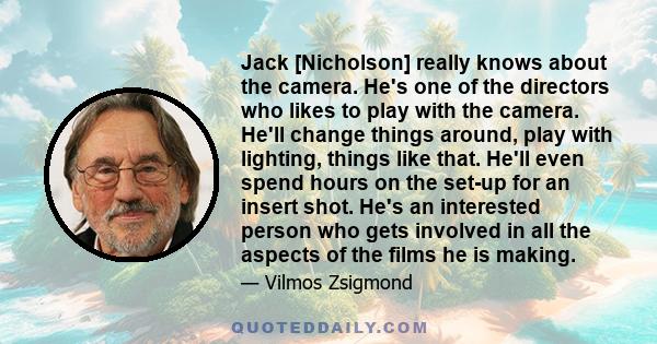 Jack [Nicholson] really knows about the camera. He's one of the directors who likes to play with the camera. He'll change things around, play with lighting, things like that. He'll even spend hours on the set-up for an