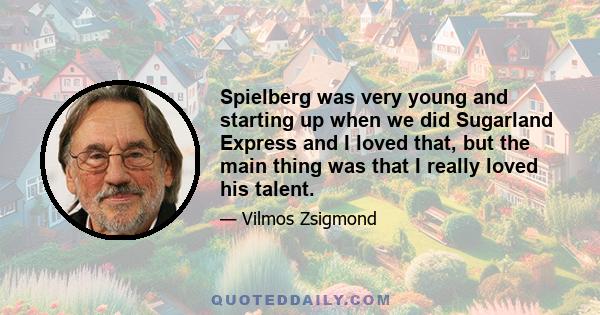 Spielberg was very young and starting up when we did Sugarland Express and I loved that, but the main thing was that I really loved his talent.