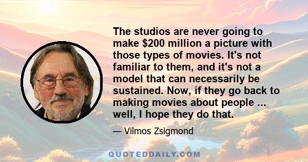 The studios are never going to make $200 million a picture with those types of movies. It's not familiar to them, and it's not a model that can necessarily be sustained. Now, if they go back to making movies about