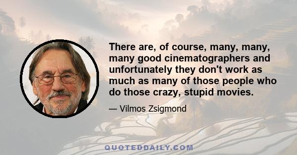 There are, of course, many, many, many good cinematographers and unfortunately they don't work as much as many of those people who do those crazy, stupid movies.