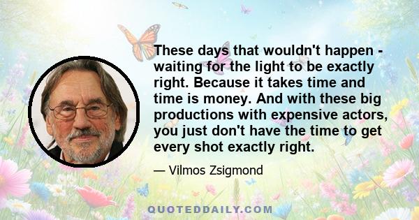 These days that wouldn't happen - waiting for the light to be exactly right. Because it takes time and time is money. And with these big productions with expensive actors, you just don't have the time to get every shot