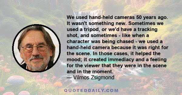 We used hand-held cameras 50 years ago. It wasn't something new. Sometimes we used a tripod, or we'd have a tracking shot, and sometimes - like when a character was being chased - we used a hand-held camera because it