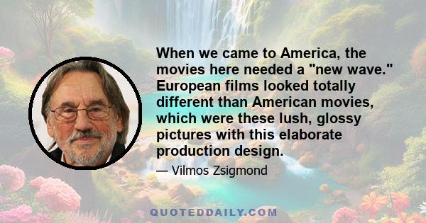 When we came to America, the movies here needed a new wave. European films looked totally different than American movies, which were these lush, glossy pictures with this elaborate production design.